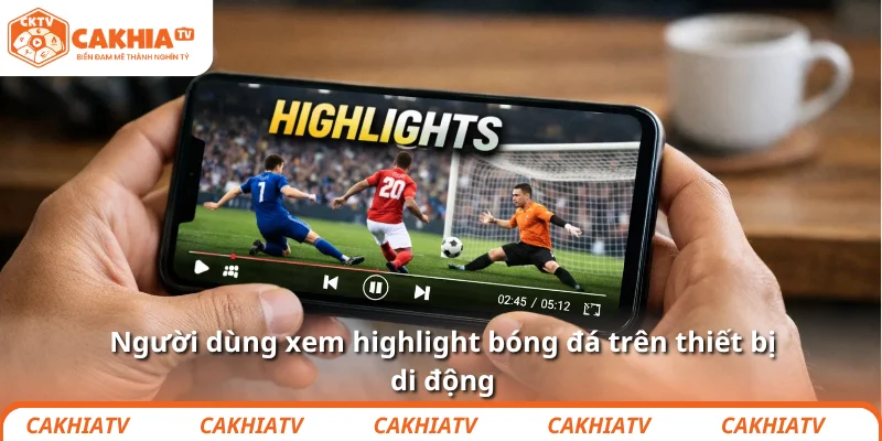Highlight bóng đá chất lượng cao, cập nhật ngay tại CakhiaTV 3 Người dùng xem highlight bóng đá trên thiết bị di động